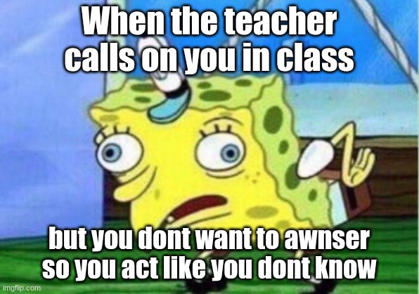 sponge bob | When the teacher calls on you in class; but you dont want to awnser so you act like you dont know | image tagged in memes,mocking spongebob | made w/ Imgflip meme maker