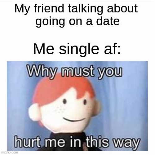 relatable | My friend talking about 
going on a date; Me single af: | image tagged in funny | made w/ Imgflip meme maker