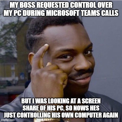 I too am a hacker | MY BOSS REQUESTED CONTROL OVER MY PC DURING MICROSOFT TEAMS CALLS; BUT I WAS LOOKING AT A SCREEN SHARE OF HIS PC, SO NOWS HES JUST CONTROLLING HIS OWN COMPUTER AGAIN | image tagged in smarter than u,hackers,microsoft,pc,computers,hack | made w/ Imgflip meme maker
