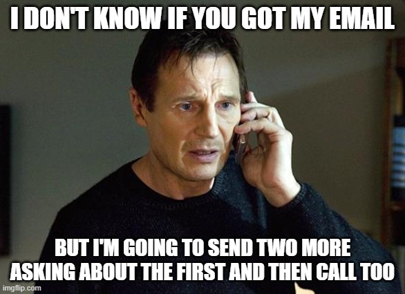 Hunting Down an Email | I DON'T KNOW IF YOU GOT MY EMAIL; BUT I'M GOING TO SEND TWO MORE ASKING ABOUT THE FIRST AND THEN CALL TOO | image tagged in memes,liam neeson taken 2 | made w/ Imgflip meme maker