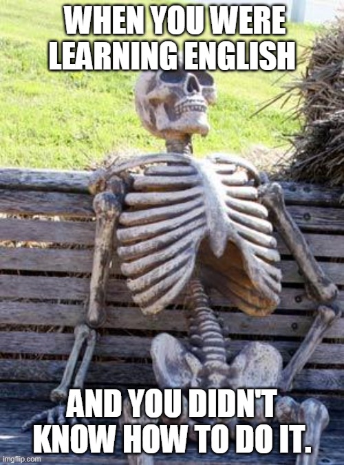Waiting Skeleton Meme | WHEN YOU WERE LEARNING ENGLISH; AND YOU DIDN'T KNOW HOW TO DO IT. | image tagged in memes,waiting skeleton | made w/ Imgflip meme maker