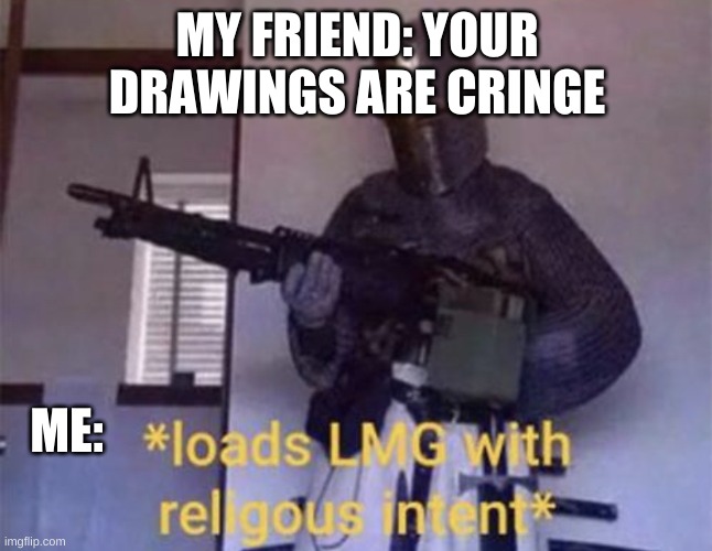 You shall regret saying that | MY FRIEND: YOUR DRAWINGS ARE CRINGE; ME: | image tagged in loads lmg with religious intent | made w/ Imgflip meme maker