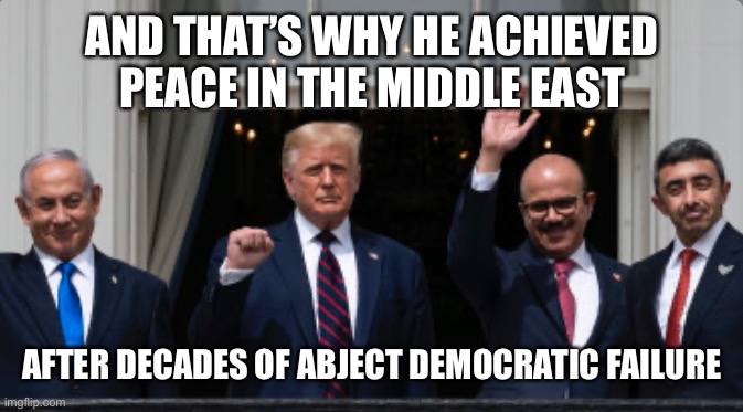 AND THAT’S WHY HE ACHIEVED PEACE IN THE MIDDLE EAST AFTER DECADES OF ABJECT DEMOCRATIC FAILURE | made w/ Imgflip meme maker