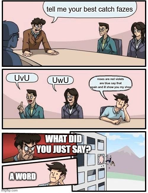 Boardroom Meeting Suggestion | tell me your best catch fazes; UvU; UwU; roses are red violets are blue say that again and ill show you my shoe; WHAT DID YOU JUST SAY? A WORD | image tagged in memes,boardroom meeting suggestion | made w/ Imgflip meme maker