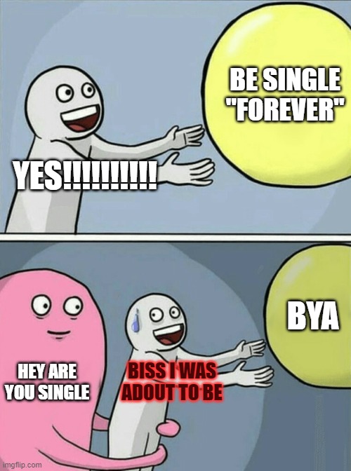 :( | BE SINGLE "FOREVER"; YES!!!!!!!!!! BYA; HEY ARE YOU SINGLE; BISS I WAS ADOUT TO BE | image tagged in memes,running away balloon | made w/ Imgflip meme maker