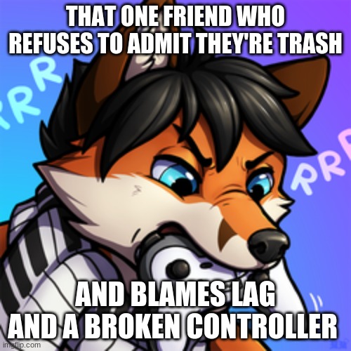 Idk | THAT ONE FRIEND WHO REFUSES TO ADMIT THEY'RE TRASH; AND BLAMES LAG AND A BROKEN CONTROLLER | made w/ Imgflip meme maker