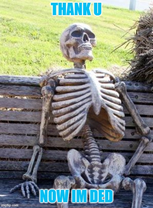 Waiting Skeleton Meme | THANK U NOW IM DED | image tagged in memes,waiting skeleton | made w/ Imgflip meme maker