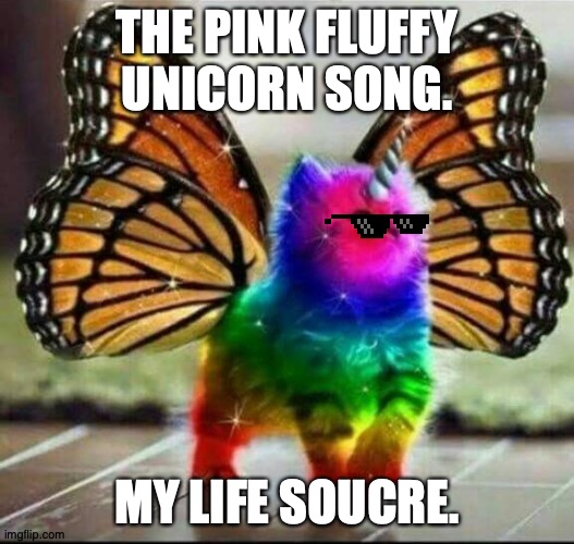 Pink fluffy unicorn |  THE PINK FLUFFY UNICORN SONG. MY LIFE SOUCRE. | image tagged in unicorn kitty,glasses | made w/ Imgflip meme maker