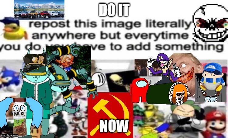 DO IT THE MOMENT U FINISH READING IT!!!!!!!!! | NOW | image tagged in smg4,weird stuff,jeep,why,repost,trump | made w/ Imgflip meme maker