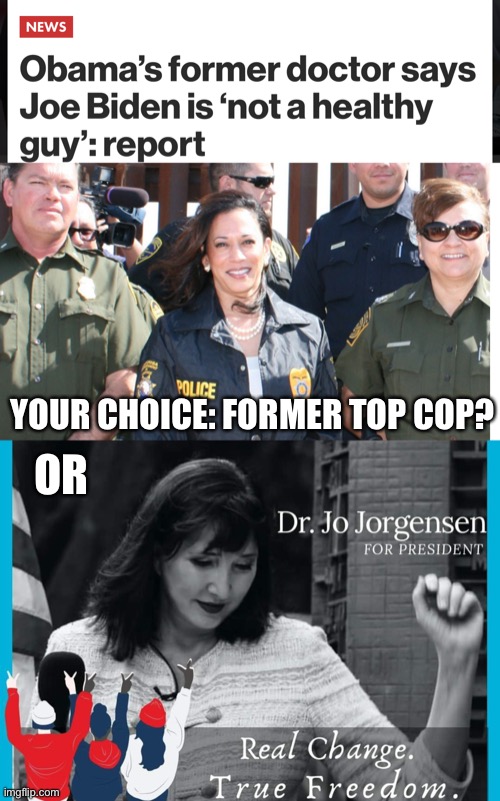 Kamala Harris or Jo Jorgensen? | YOUR CHOICE: FORMER TOP COP? OR | image tagged in joe biden,kamala harris,donald trump,mike pence,election 2020 | made w/ Imgflip meme maker