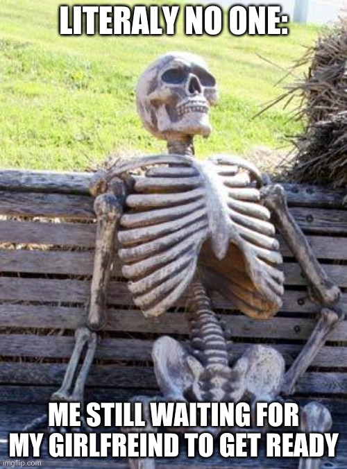 This is how it do be tho | LITERALY NO ONE:; ME STILL WAITING FOR MY GIRLFREIND TO GET READY | image tagged in memes,waiting skeleton | made w/ Imgflip meme maker