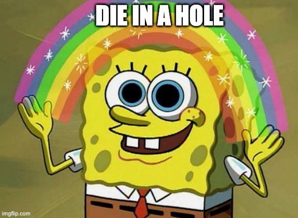 Imagination Spongebob | DIE IN A HOLE | image tagged in memes,imagination spongebob | made w/ Imgflip meme maker