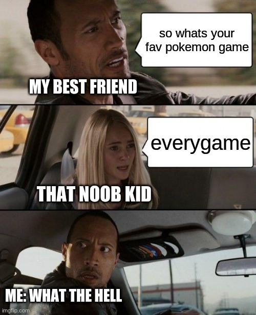 The Rock Driving Meme | so whats your fav pokemon game; MY BEST FRIEND; everygame; THAT NOOB KID; ME: WHAT THE HELL | image tagged in memes,the rock driving | made w/ Imgflip meme maker