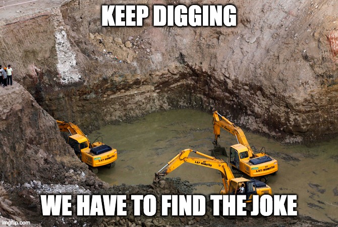 Keep Digging | KEEP DIGGING WE HAVE TO FIND THE JOKE | image tagged in keep digging | made w/ Imgflip meme maker