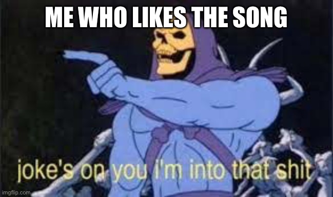 ME WHO LIKES THE SONG | image tagged in jokes on you im into that shit | made w/ Imgflip meme maker