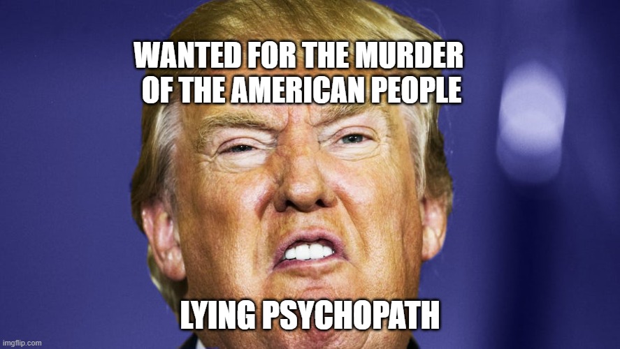 Trump = DEATH | WANTED FOR THE MURDER 

OF THE AMERICAN PEOPLE; LYING PSYCHOPATH | image tagged in liar,murderer,a liar and a murderer,impeached,criminal,traitor | made w/ Imgflip meme maker