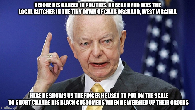 Fun Fact! | BEFORE HIS CAREER IN POLITICS, ROBERT BYRD WAS THE LOCAL BUTCHER IN THE TINY TOWN OF CRAB ORCHARD, WEST VIRGINIA; HERE HE SHOWS US THE FINGER HE USED TO PUT ON THE SCALE TO SHORT CHANGE HIS BLACK CUSTOMERS WHEN HE WEIGHED UP THEIR ORDERS | image tagged in robert byrd | made w/ Imgflip meme maker