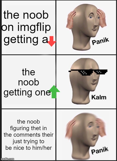 Panik Kalm Panik Meme | the noob on imgflip getting a; the noob getting one; the noob figuring thet in the comments their just trying to be nice to him/her | image tagged in memes,panik kalm panik | made w/ Imgflip meme maker