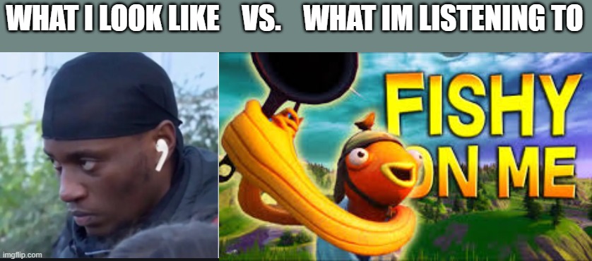 got da fishy on me | WHAT I LOOK LIKE    VS.    WHAT IM LISTENING TO | image tagged in tiko,earbuds,fun,funny,plsupvotelol | made w/ Imgflip meme maker