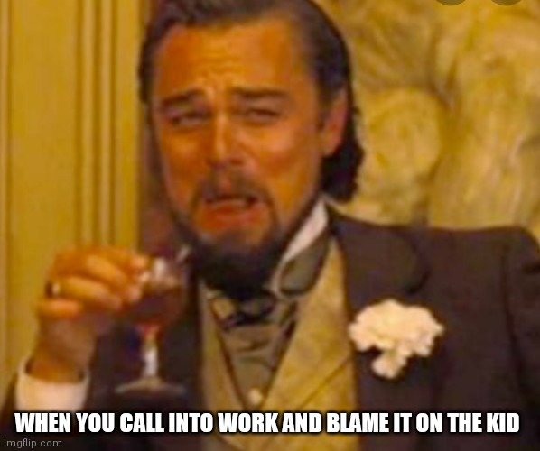 LeoCallsIn | WHEN YOU CALL INTO WORK AND BLAME IT ON THE KID | image tagged in leonardo dicaprio django laugh | made w/ Imgflip meme maker