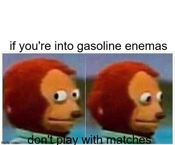 Monkey Puppet | if you're into gasoline enemas; don't play with matches | image tagged in memes,monkey puppet | made w/ Imgflip meme maker