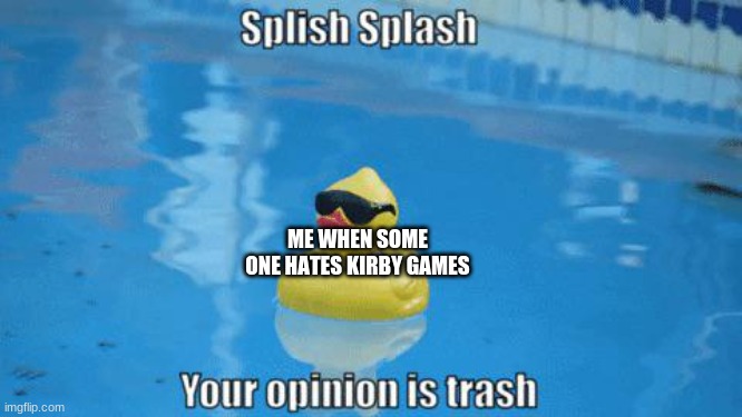 i like kirby games |  ME WHEN SOME ONE HATES KIRBY GAMES | image tagged in splish splash your opinion is trash | made w/ Imgflip meme maker