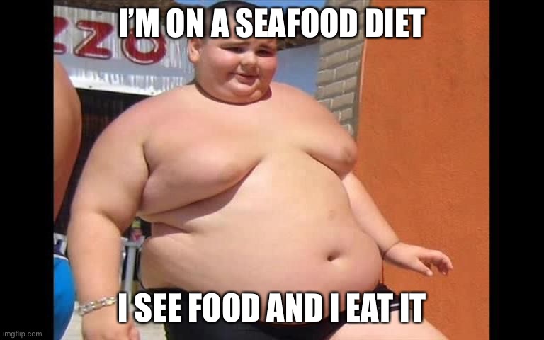 OMG it’s so true | I’M ON A SEAFOOD DIET; I SEE FOOD AND I EAT IT | image tagged in fat kid,so fat,seafood | made w/ Imgflip meme maker