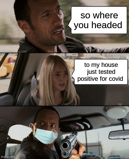 The Rock Driving | so where you headed; to my house just tested positive for covid | image tagged in memes,the rock driving | made w/ Imgflip meme maker