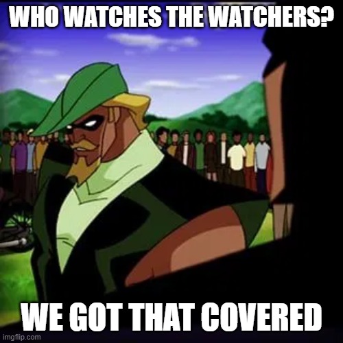 who watches the watchers | WHO WATCHES THE WATCHERS? WE GOT THAT COVERED | image tagged in justice league | made w/ Imgflip meme maker
