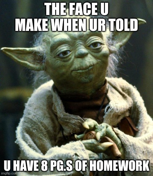Star Wars Yoda | THE FACE U MAKE WHEN UR TOLD; U HAVE 8 PG.S OF HOMEWORK | image tagged in memes,star wars yoda | made w/ Imgflip meme maker