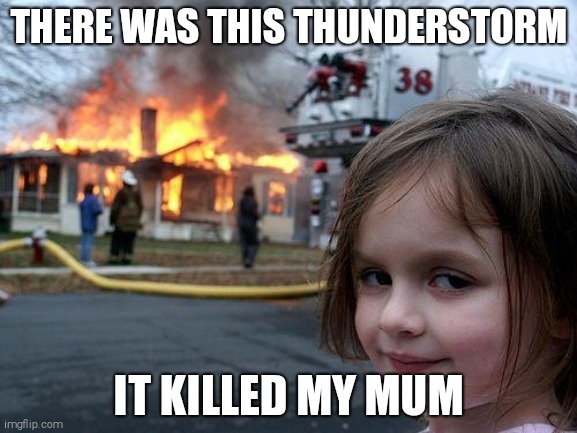 Disaster Girl | THERE WAS THIS THUNDERSTORM; IT KILLED MY MUM | image tagged in memes,disaster girl,yay,stupid,thunderstorm | made w/ Imgflip meme maker