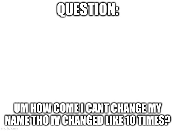 y | QUESTION:; UM HOW COME I CANT CHANGE MY NAME THO IV CHANGED LIKE 10 TIMES? | image tagged in blank white template | made w/ Imgflip meme maker