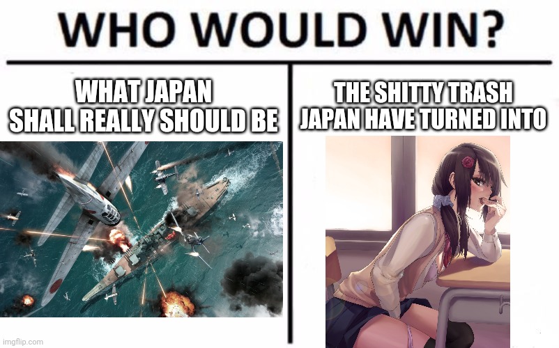 Vote In The Comments :) | WHAT JAPAN SHALL REALLY SHOULD BE; THE SHITTY TRASH JAPAN HAVE TURNED INTO | image tagged in anime,memes,who would win,imperial japan,japan,funny | made w/ Imgflip meme maker