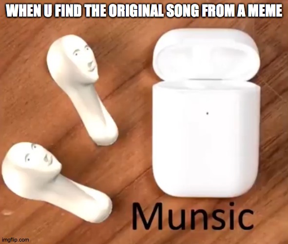 Munsic | WHEN U FIND THE ORIGINAL SONG FROM A MEME | image tagged in munsic | made w/ Imgflip meme maker