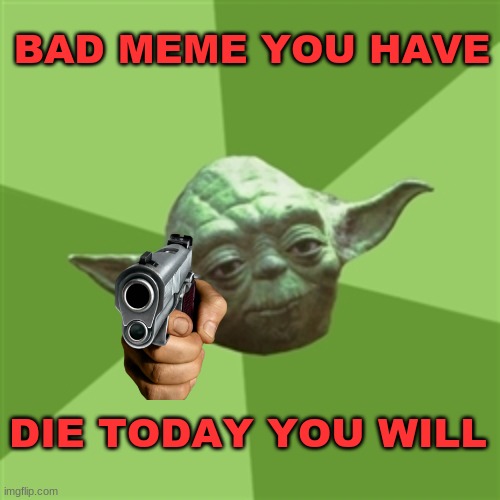 Advice Yoda |  BAD MEME YOU HAVE; DIE TODAY YOU WILL | image tagged in memes,advice yoda,star wars,funny,fun,bad joke | made w/ Imgflip meme maker