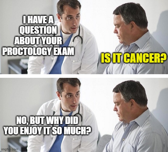 Doctor and Patient | I HAVE A QUESTION ABOUT YOUR PROCTOLOGY EXAM; IS IT CANCER? NO, BUT WHY DID YOU ENJOY IT SO MUCH? | image tagged in doctor and patient | made w/ Imgflip meme maker