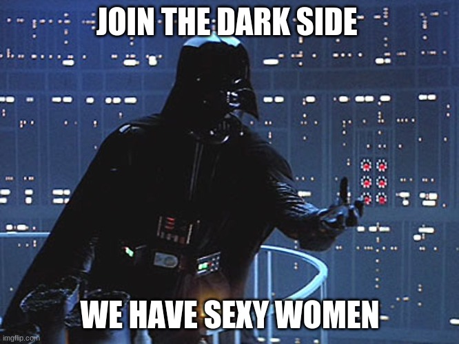 Darth Vader - Come to the Dark Side | JOIN THE DARK SIDE; WE HAVE SEXY WOMEN | image tagged in darth vader - come to the dark side | made w/ Imgflip meme maker