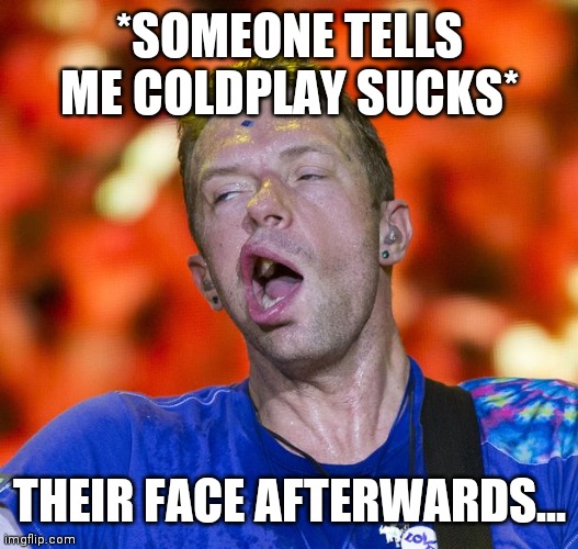 Coldplay Haters vs. Coldplay Fans |  *SOMEONE TELLS ME COLDPLAY SUCKS*; THEIR FACE AFTERWARDS... | image tagged in coldplay,chris martin,idiot,pop music | made w/ Imgflip meme maker