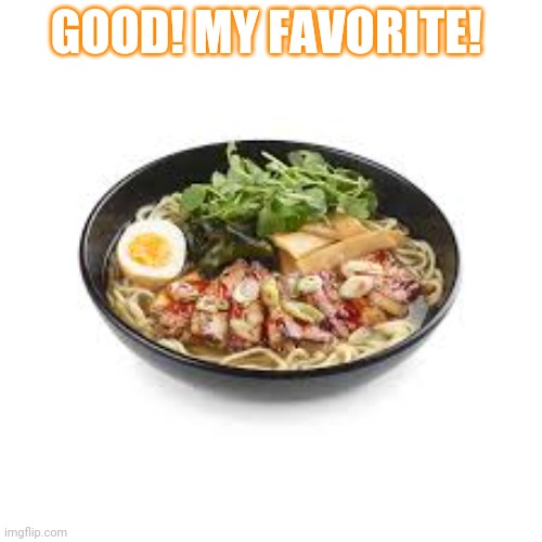 ramen | GOOD! MY FAVORITE! | image tagged in ramen | made w/ Imgflip meme maker