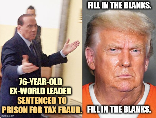 Silvio Berlusconi wound up doing  community service. Can you imagine Trump helping somebody not himself, even to avoid jail? | FILL IN THE BLANKS. 76-YEAR-OLD EX-WORLD LEADER; SENTENCED TO PRISON FOR TAX FRAUD. FILL IN THE BLANKS. | image tagged in trump,corruption,criminal,fraud,lawsuit,prison | made w/ Imgflip meme maker
