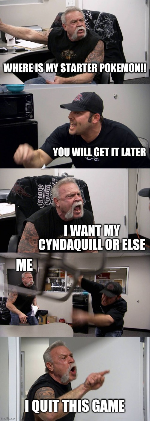 American Chopper Argument Meme | WHERE IS MY STARTER POKEMON!! YOU WILL GET IT LATER; I WANT MY CYNDAQUILL OR ELSE; ME; I QUIT THIS GAME | image tagged in memes,american chopper argument | made w/ Imgflip meme maker