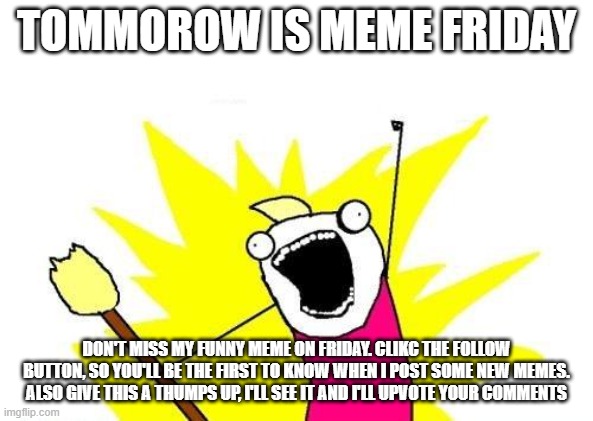 X All The Y Meme | TOMMOROW IS MEME FRIDAY; DON'T MISS MY FUNNY MEME ON FRIDAY. CLIKC THE FOLLOW BUTTON, SO YOU'LL BE THE FIRST TO KNOW WHEN I POST SOME NEW MEMES. ALSO GIVE THIS A THUMPS UP, I'LL SEE IT AND I'LL UPVOTE YOUR COMMENTS | image tagged in memes,x all the y | made w/ Imgflip meme maker