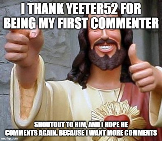 Jesus thanks you |  I THANK YEETER52 FOR BEING MY FIRST COMMENTER; SHOUTOUT TO HIM, AND I HOPE HE COMMENTS AGAIN. BECAUSE I WANT MORE COMMENTS | image tagged in jesus thanks you | made w/ Imgflip meme maker