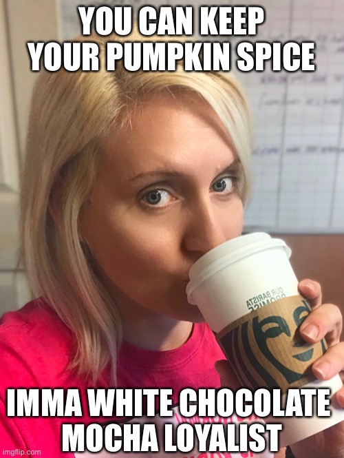 Starbucks Pumpkin spice | YOU CAN KEEP YOUR PUMPKIN SPICE; IMMA WHITE CHOCOLATE 
MOCHA LOYALIST | image tagged in coffee,starbucks,pumpkin spice,white chocolate | made w/ Imgflip meme maker