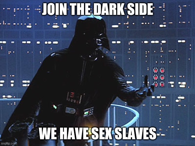 Darth Vader - Come to the Dark Side | JOIN THE DARK SIDE; WE HAVE SEX SLAVES | image tagged in darth vader - come to the dark side | made w/ Imgflip meme maker