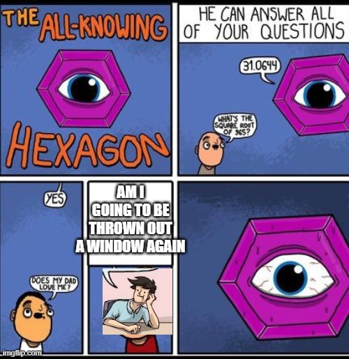 all knowing hexagon | AM I GOING TO BE THROWN OUT A WINDOW AGAIN | image tagged in all knowing hexagon | made w/ Imgflip meme maker