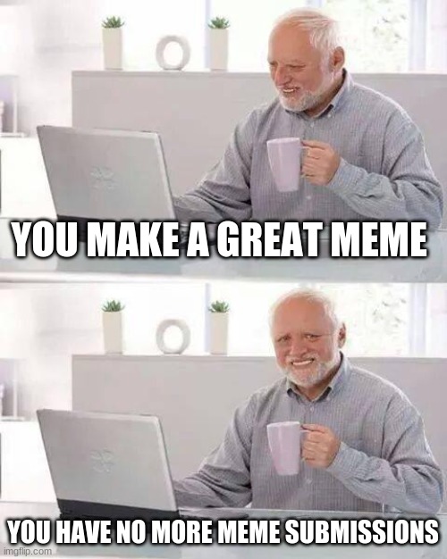 you dont understand imgflip...this is my life! | YOU MAKE A GREAT MEME; YOU HAVE NO MORE MEME SUBMISSIONS | image tagged in memes,hide the pain harold | made w/ Imgflip meme maker