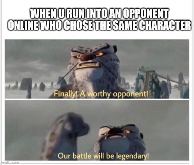 Finally! A worthy opponent! | WHEN U RUN INTO AN OPPONENT ONLINE WHO CHOSE THE SAME CHARACTER | image tagged in finally a worthy opponent | made w/ Imgflip meme maker