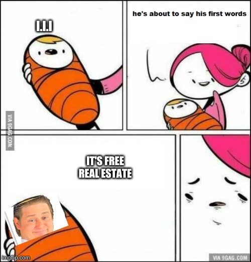 Making so much free real estate memes | I.I.I; IT'S FREE REAL ESTATE | image tagged in he is about to say his first words | made w/ Imgflip meme maker
