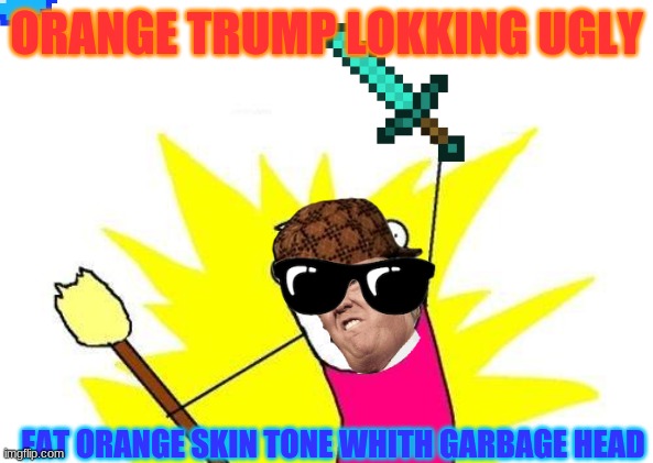X All The Y Meme | ORANGE TRUMP LOKKING UGLY; FAT ORANGE SKIN TONE WHITH GARBAGE HEAD | image tagged in memes,x all the y | made w/ Imgflip meme maker
